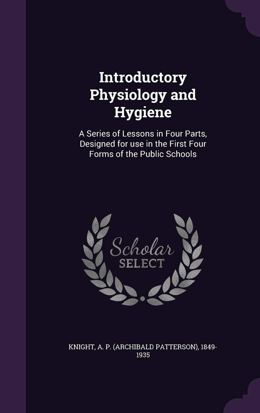 Introductory Physiology and Hygiene: A Series of Lessons in Four Parts, Designed for use in the First Four Forms of the Public Schools Politics & History