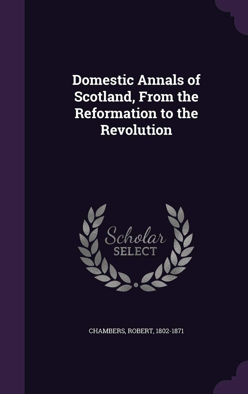 Domestic Annals of Scotland, from the Reformation to the Revolution Politics & History