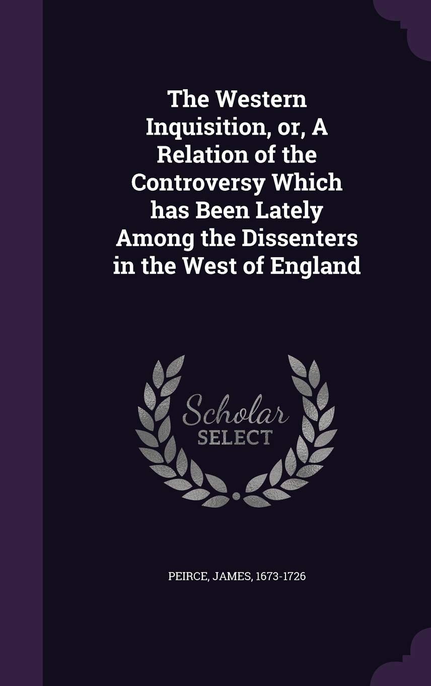 The Western Inquisition, or, A Relation of the Controversy Which has Been Lately Among the Dissenters in the West of England Politics & History