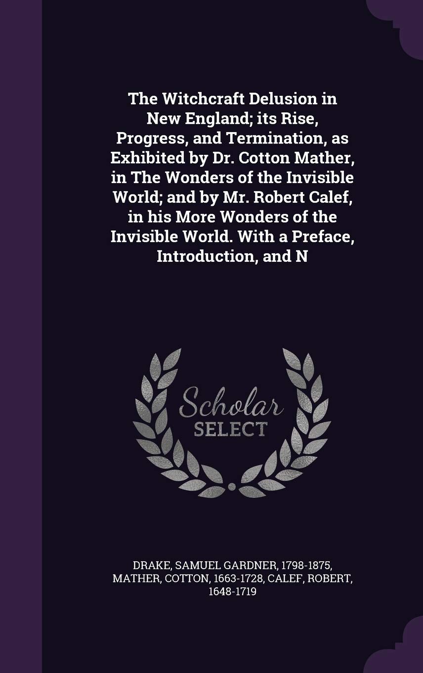 The Witchcraft Delusion in New England; its Rise, Progress, and Termination, as Exhibited by Dr. Cotton Mather, in The Wonders of the Invisible World; ... World. With a Preface, Introduction, and N Politics & History