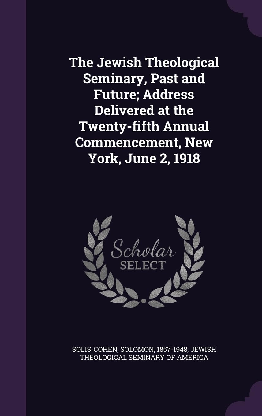 The Jewish Theological Seminary, Past and Future; Address Delivered at the Twenty-fifth Annual Commencement, New York, June 2, 1918 Politics & History