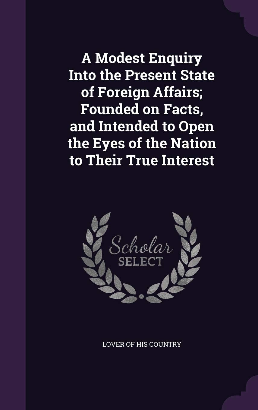 A Modest Enquiry Into the Present State of Foreign Affairs; Founded on Facts, and Intended to Open the Eyes of the Nation to Their True Interest Books