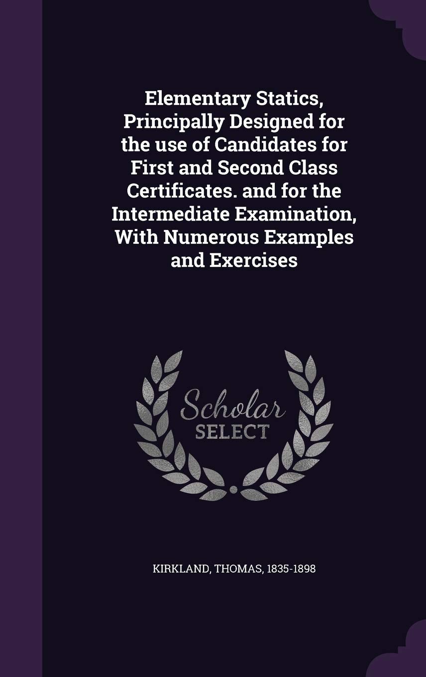 Elementary Statics, Principally Designed for the use of Candidates for First and Second Class Certificates. and for the Intermediate Examination, With Numerous Examples and Exercises Politics & History