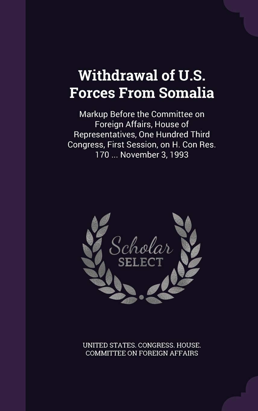 Withdrawal of U.S. Forces From Somalia: Markup Before the Committee on Foreign Affairs, House of Representatives, One Hundred Third Congress, First Session, on H. Con Res. 170 ... November 3, 1993 Politics & History