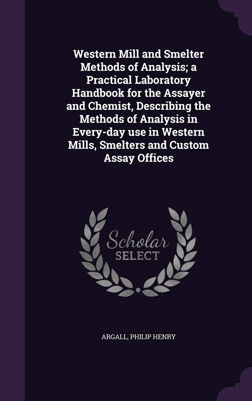 Western Mill and Smelter Methods of Analysis; a Practical Laboratory Handbook for the Assayer and Chemist, Describing the Methods of Analysis in ... Mills, Smelters and Custom Assay Offices Business & Technology