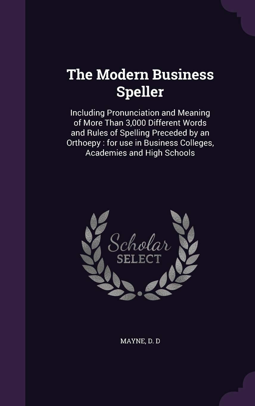 The Modern Business Speller: Including Pronunciation and Meaning of More Than 3,000 Different Words and Rules of Spelling Preceded by an Orthoepy: For ... Business Colleges, Academies and High Schools Business, Finance & Career
