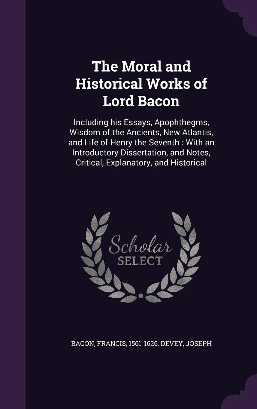 The Moral and Historical Works of Lord Bacon: Including His Essays, Apophthegms, Wisdom of the Ancients, New Atlantis, and Life of Henry the Seventh: ... Notes, Critical, Explanatory, and Historical Essays & Short Stories