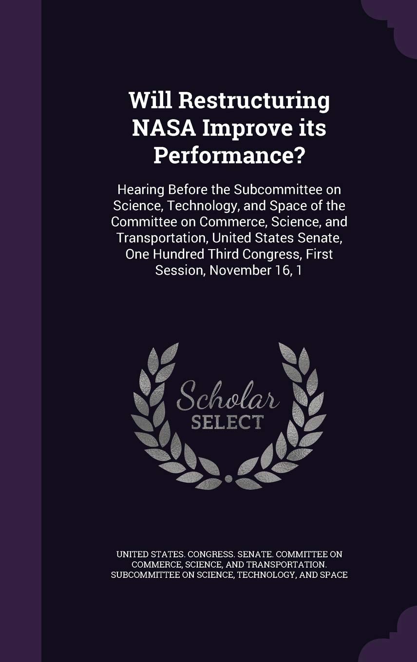 Will Restructuring NASA Improve its Performance?: Hearing Before the Subcommittee on Science, Technology, and Space of the Committee on Commerce, ... Third Congress, First Session, November 16, 1 Politics & History