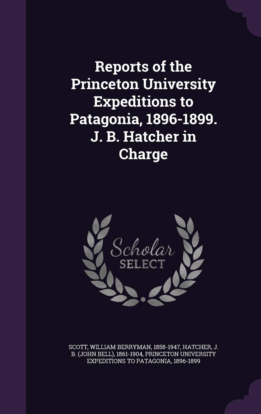 Reports of the Princeton University Expeditions to Patagonia, 1896-1899. J. B. Hatcher in Charge Politics & History