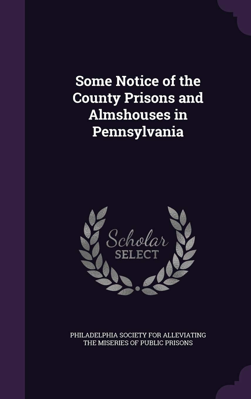 Some Notice of the County Prisons and Almshouses in Pennsylvania Politics & History