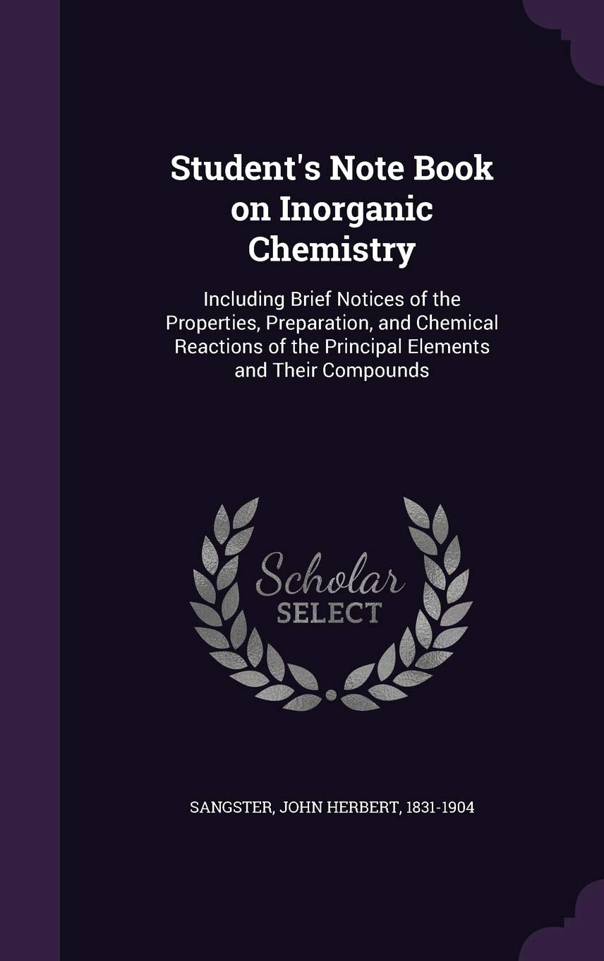 Student's Note Book on Inorganic Chemistry: Including Brief Notices of the Properties, Preparation, and Chemical Reactions of the Principal Elements and Their Compounds Natural Sciences