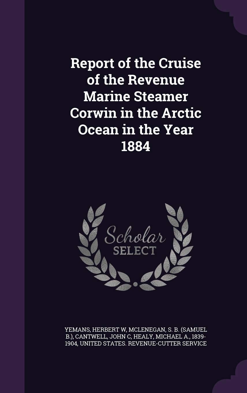 Report of the Cruise of the Revenue Marine Steamer Corwin in the Arctic Ocean in the Year 1884 Politics & History