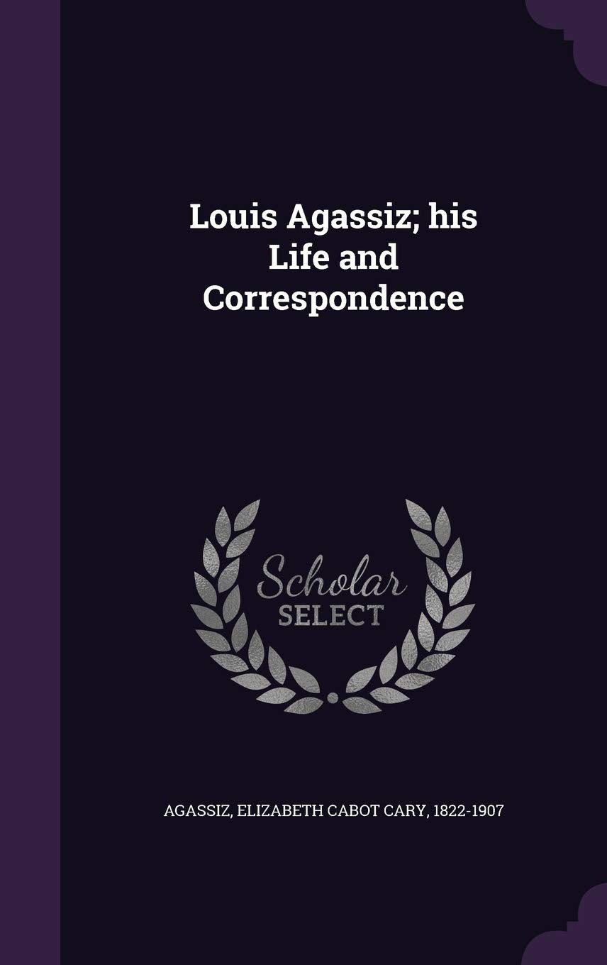 Louis Agassiz; his Life and Correspondence book