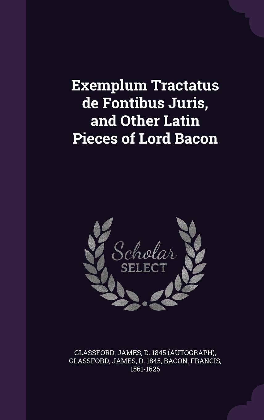 Exemplum Tractatus de Fontibus Juris, and Other Latin Pieces of Lord Bacon Politics & History