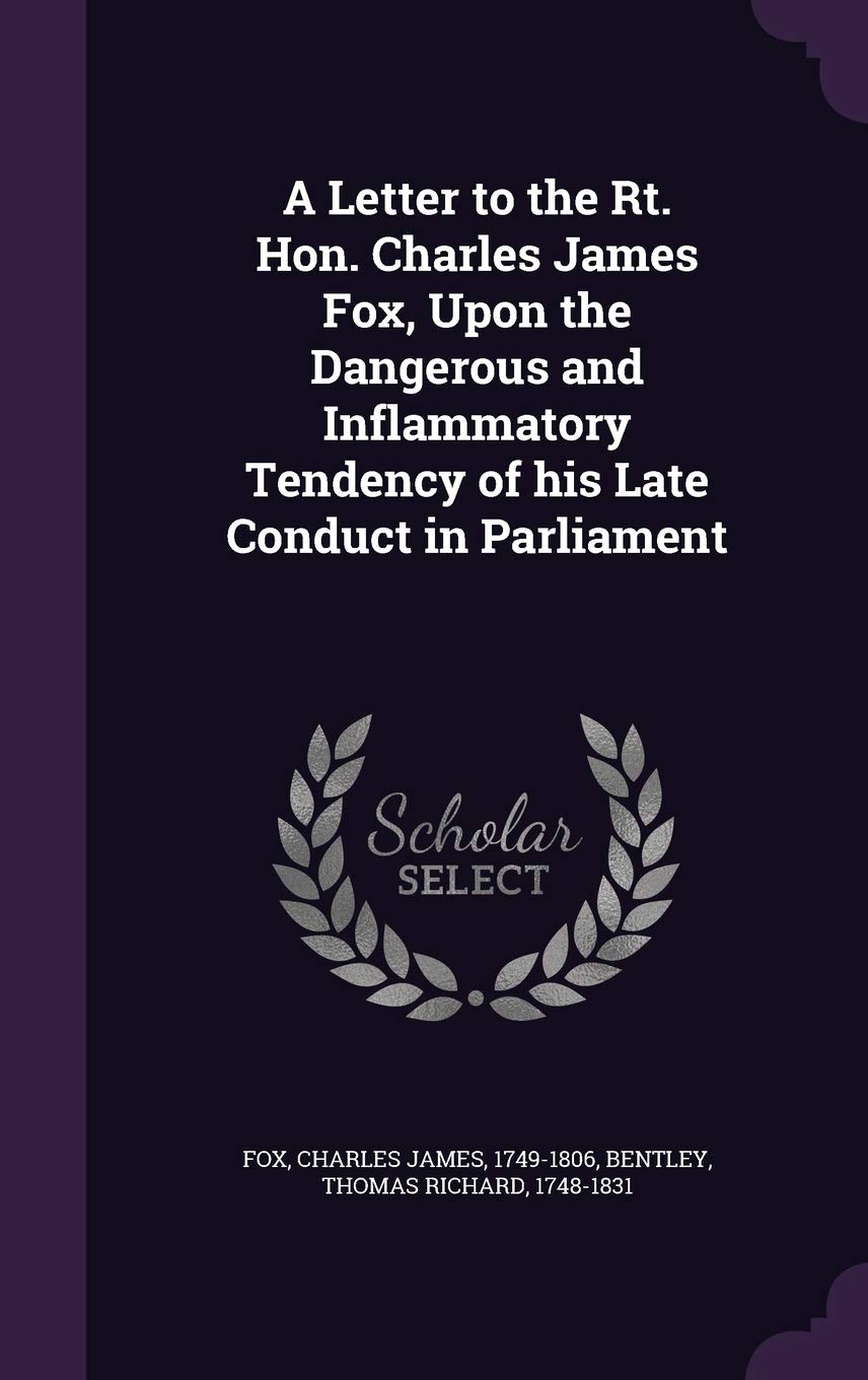 A Letter to the Rt. Hon. Charles James Fox, Upon the Dangerous and Inflammatory Tendency of his Late Conduct in Parliament Politics & History