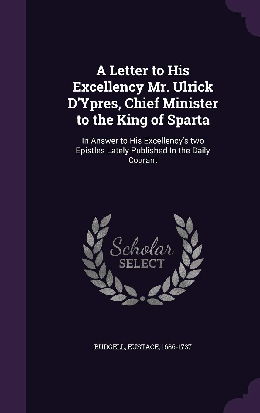 A Letter to His Excellency Mr. Ulrick D'Ypres, Chief Minister to the King of Sparta: In Answer to His Excellency's two Epistles Lately Published In the Daily Courant Contemporary literature