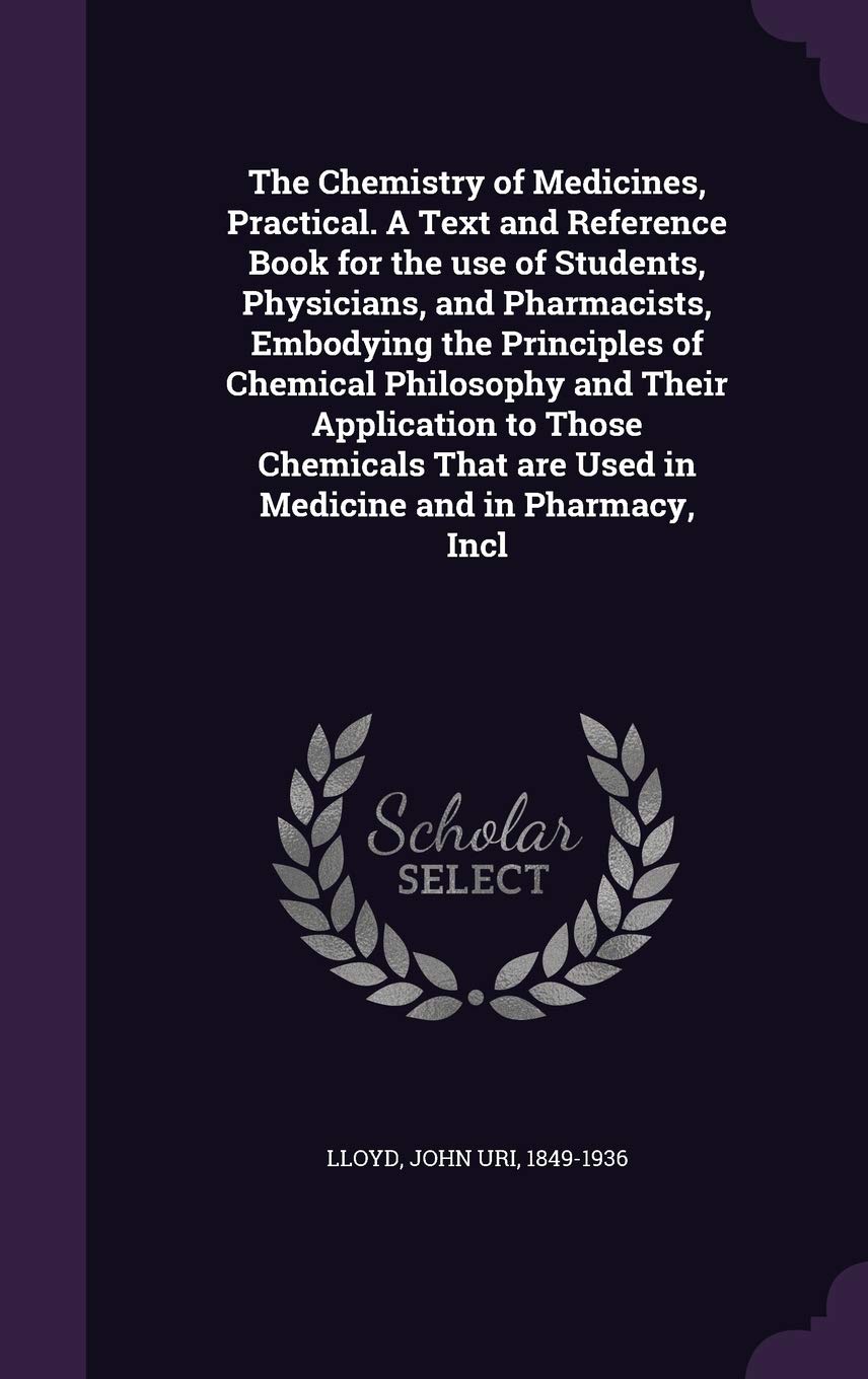 The Chemistry of Medicines, Practical. a Text and Reference Book for the Use of Students, Physicians, and Pharmacists, Embodying the Principles of ... Are Used in Medicine and in Pharmacy, Incl Politics & History