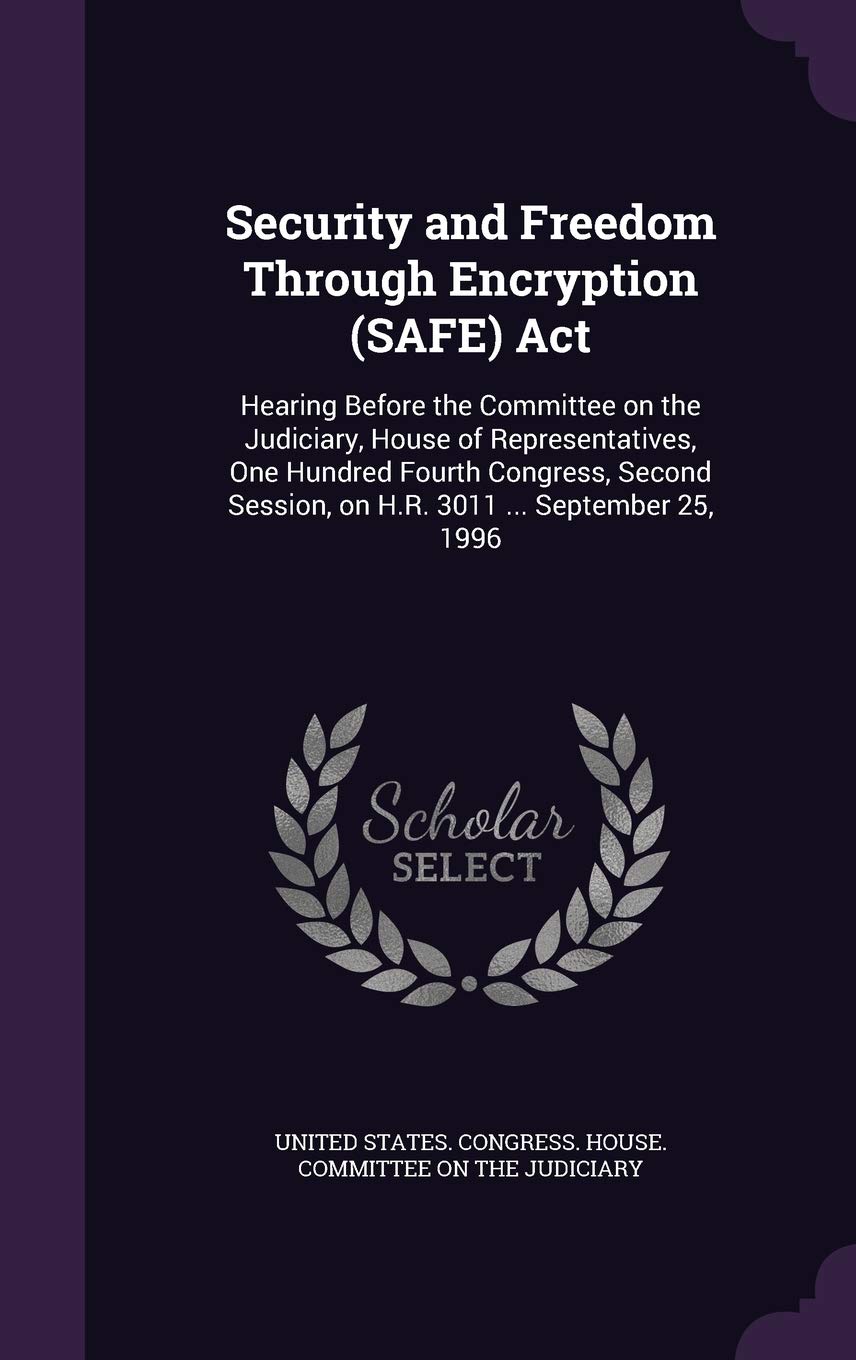 Security and Freedom Through Encryption (SAFE) Act: Hearing Before the Committee on the Judiciary, House of Representatives, One Hundred Fourth ... Session, on H.R. 3011 ... September 25, 1996 Politics & History