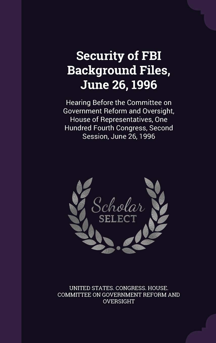 Security of FBI Background Files, June 26, 1996: Hearing Before the Committee on Government Reform and Oversight, House of Representatives, One Hundred Fourth Congress, Second Session, June 26, 1996 Politics & History