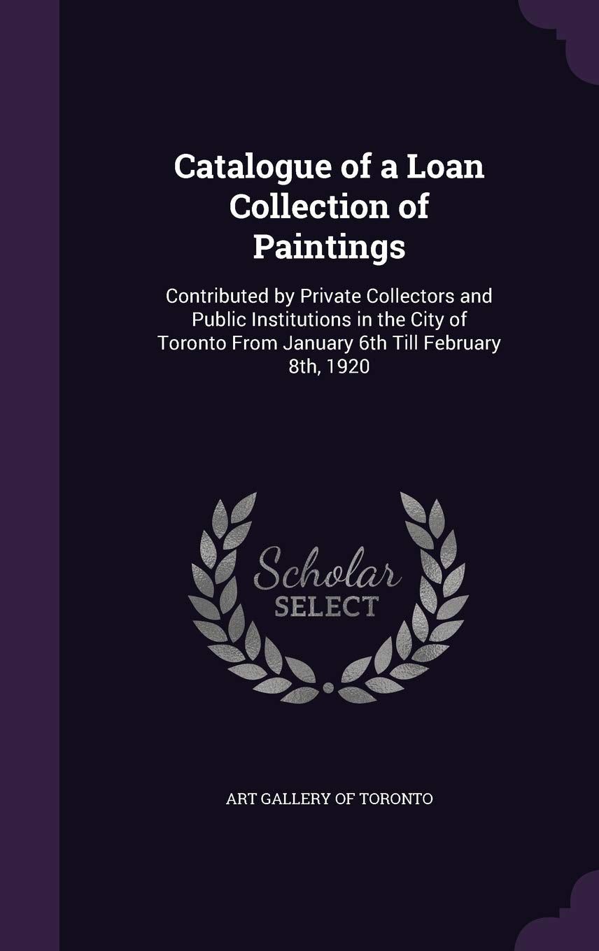 Catalogue of a Loan Collection of Paintings: Contributed by Private Collectors and Public Institutions in the City of Toronto From January 6th Till February 8th, 1920 Film, Art & Culture