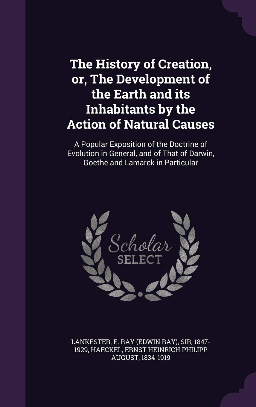 The History of Creation, Or, the Development of the Earth and Its Inhabitants by the Action of Natural Causes: A Popular Exposition of the Doctrine of ... of Darwin, Goethe and Lamarck in Particular Politics & History