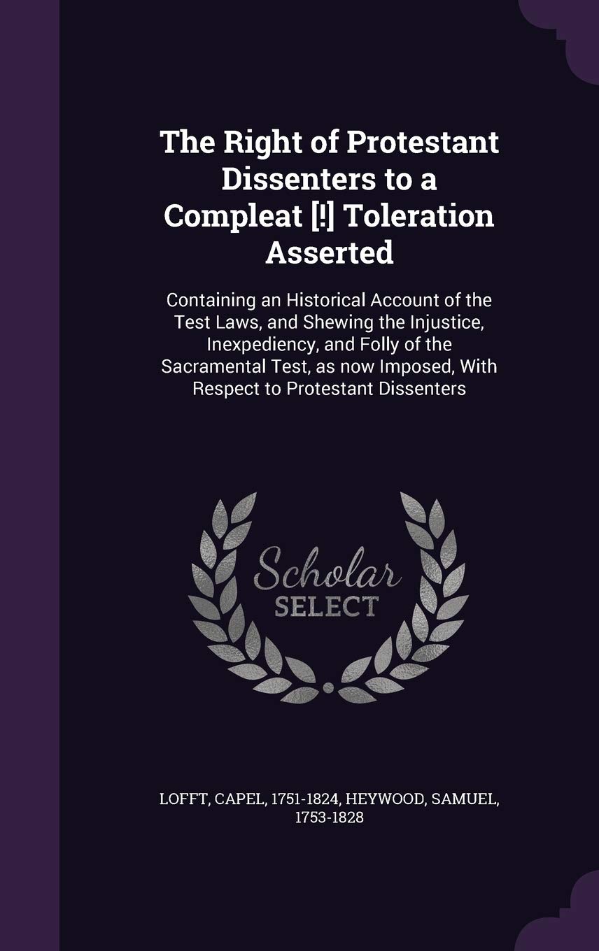 The Right of Protestant Dissenters to a Compleat Toleration Asserted: Containing an Historical Account of the Test Laws, and Shewing the ... With Respect to Protestant Dissenters Politics & History