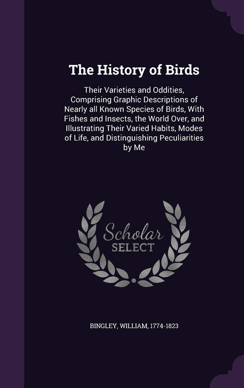 The History of Birds: Their Varieties and Oddities, Comprising Graphic Descriptions of Nearly all Known Species of Birds, With Fishes and Insects, the ... Life, and Distinguishing Peculiarities by Me Politics & History