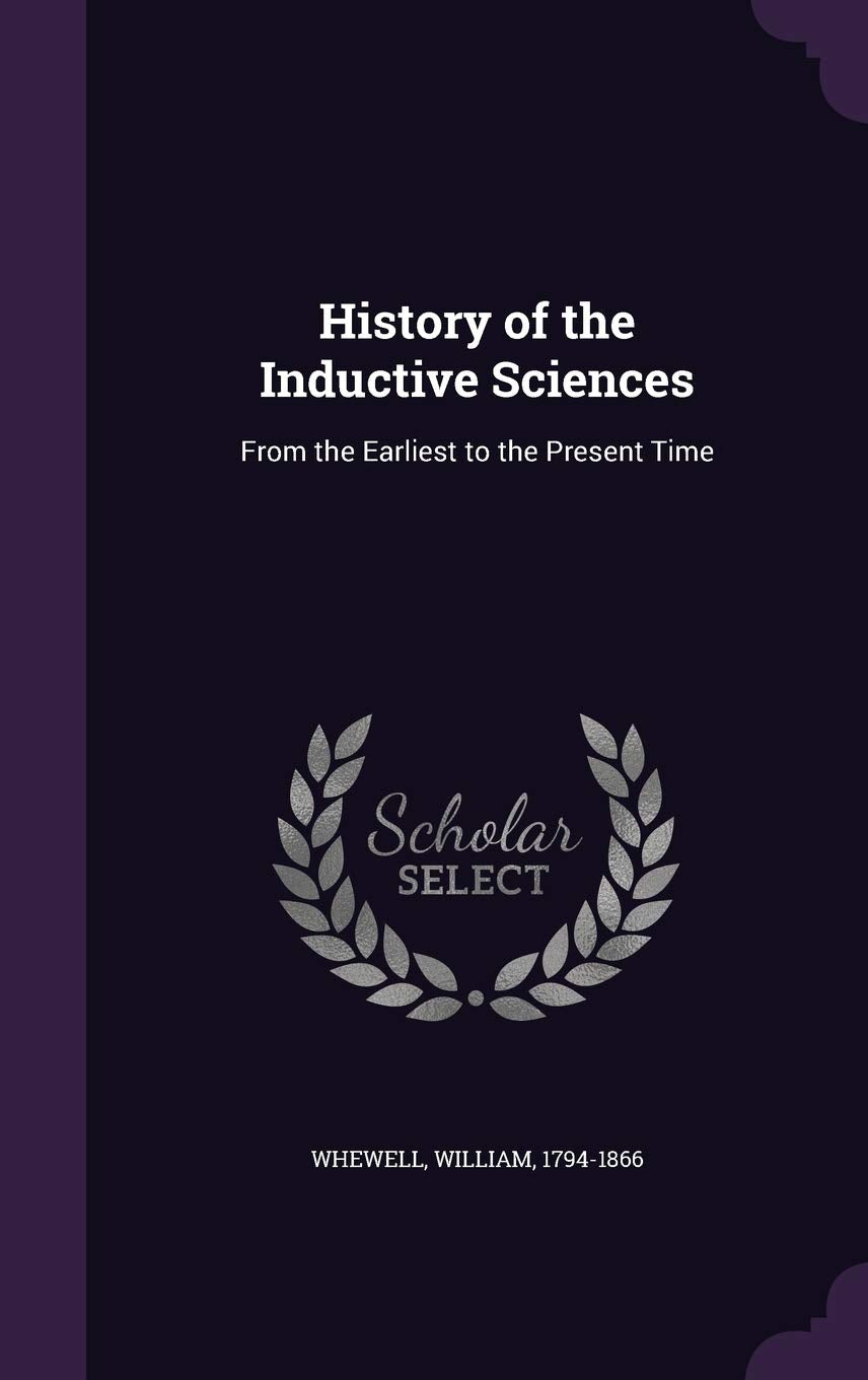 History of the Inductive Sciences: From the Earliest to the Present Time Learning & Reference