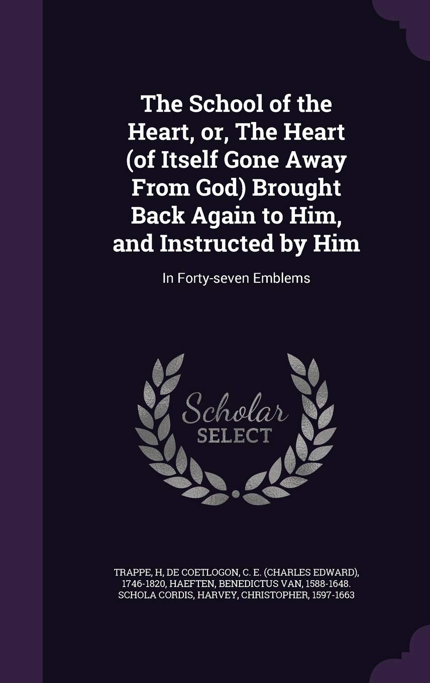 The School of the Heart, Or, the Heart (of Itself Gone Away from God) Brought Back Again to Him, and Instructed by Him: In Forty-Seven Emblems Politics & History