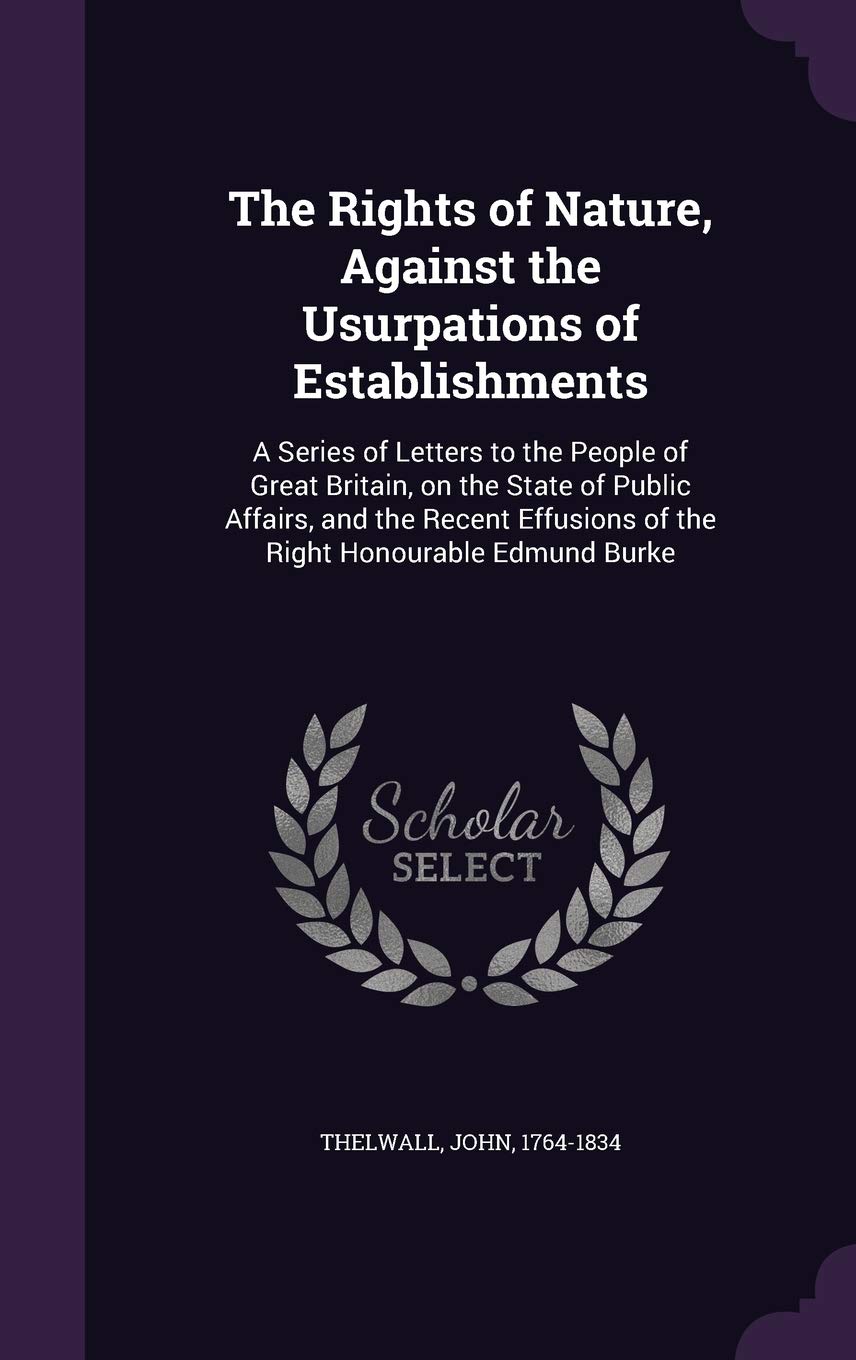 The Rights of Nature, Against the Usurpations of Establishments: A Series of Letters to the People of Great Britain, on the State of Public Affairs, ... of the Right Honourable Edmund Burke Politics & History