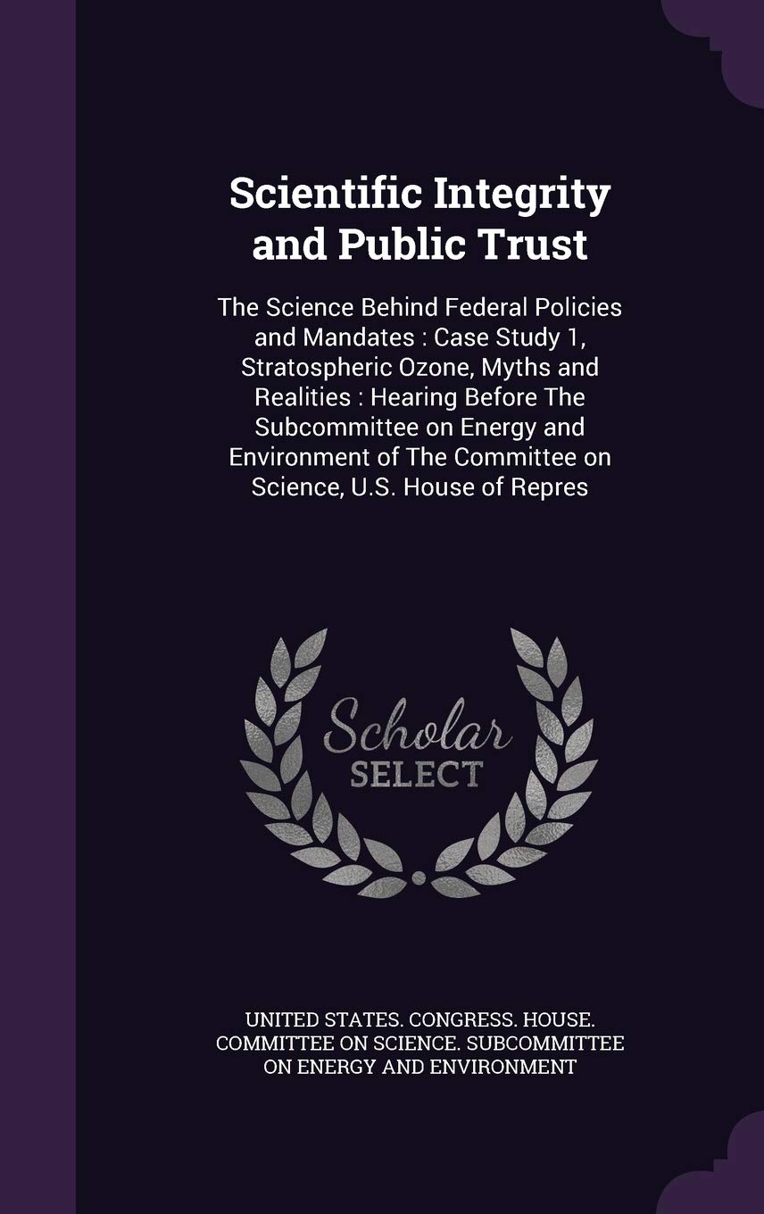 Scientific Integrity and Public Trust: The Science Behind Federal Policies and Mandates: Case Study 1, Stratospheric Ozone, Myths and Realities: ... Committee on Science, U.S. House of Repres Politics & History