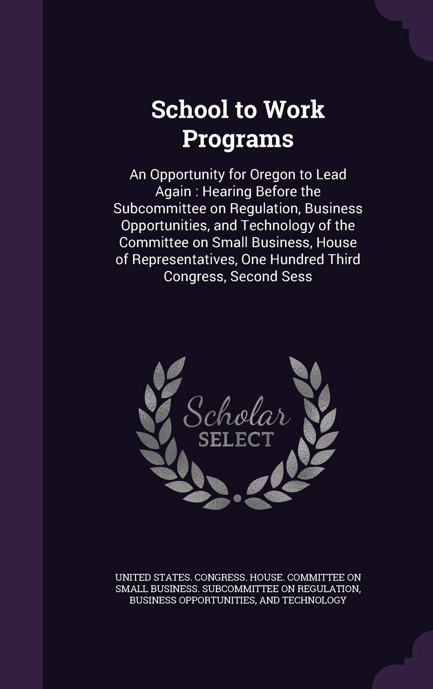 School to Work Programs: An Opportunity for Oregon to Lead Again: Hearing Before the Subcommittee on Regulation, Business Opportunities, and ... One Hundred Third Congress, Second Sess Politics & History