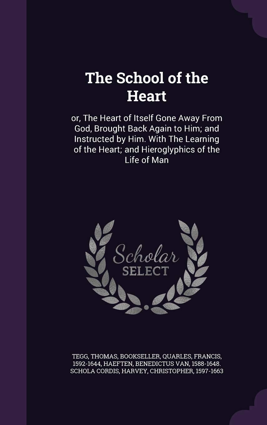 The School of the Heart: or, The Heart of Itself Gone Away From God, Brought Back Again to Him; and Instructed by Him. With The Learning of the Heart; and Hieroglyphics of the Life of Man Politics & History