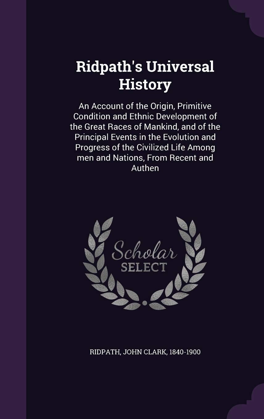 Ridpath's Universal History: An Account of the Origin, Primitive Condition and Ethnic Development of the Great Races of Mankind, and of the Princip Politics & History