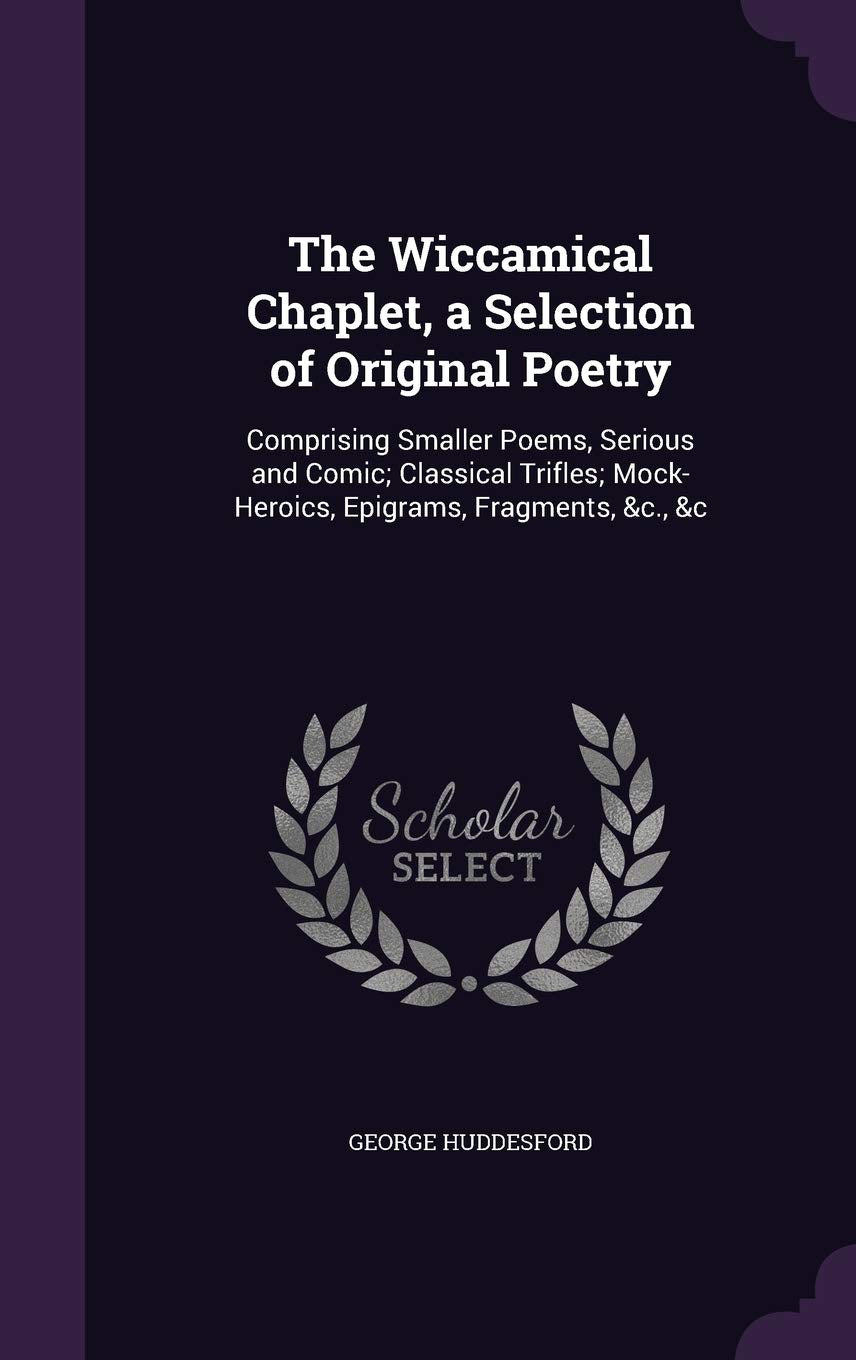 The Wiccamical Chaplet, a Selection of Original Poetry: Comprising Smaller Poems, Serious and Comic; Classical Trifles; Mock-Heroics, Epigrams, Fragments, &c., &c Politics & History