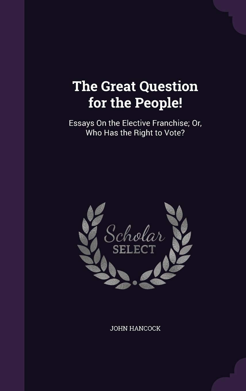 The Great Question for the People!: Essays on the Elective Franchise; Or, Who Has the Right to Vote? Non-fiction
