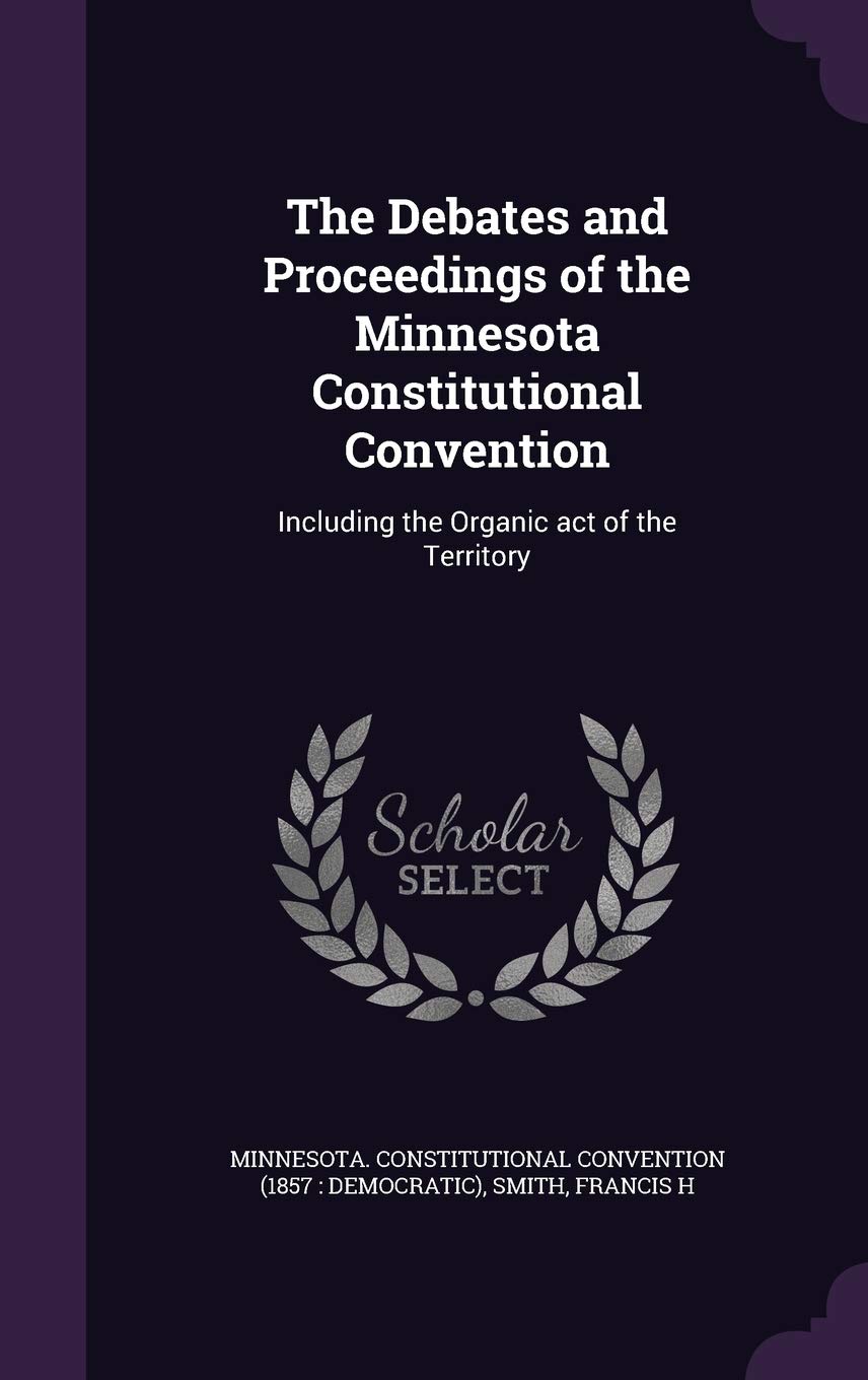 The Debates and Proceedings of the Minnesota Constitutional Convention: Including the Organic Act of the Territory Politics & History