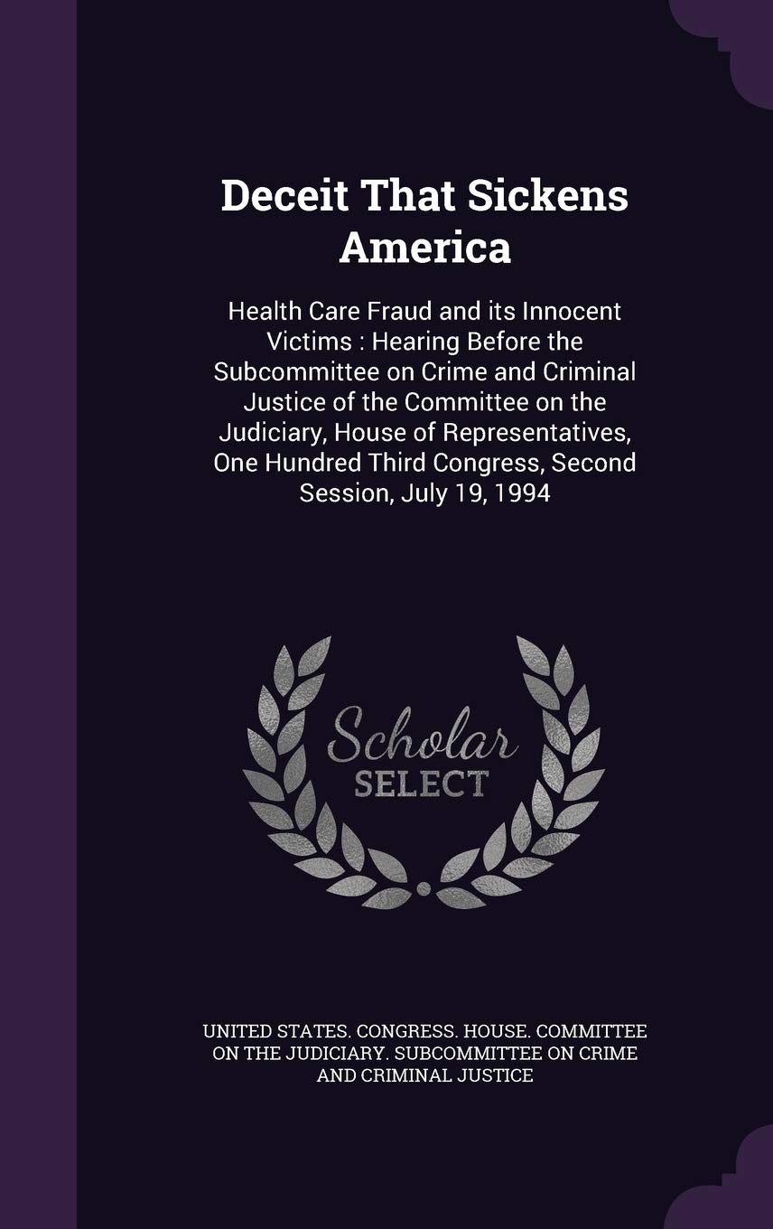 Deceit That Sickens America: Health Care Fraud and Its Innocent Victims: Hearing Before the Subcommittee on Crime and Criminal Justice of the ... Third Congress, Second Session, July 19, 1994 Politics & History