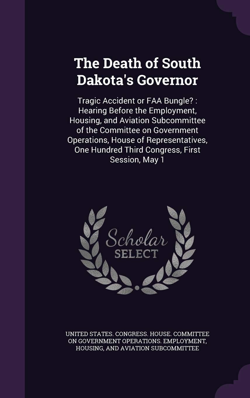 The Death of South Dakota's Governor: Tragic Accident or FAA Bungle?: Hearing Before the Employment, Housing, and Aviation Subcommittee of the ... Hundred Third Congress, First Session, May 1 Politics & History