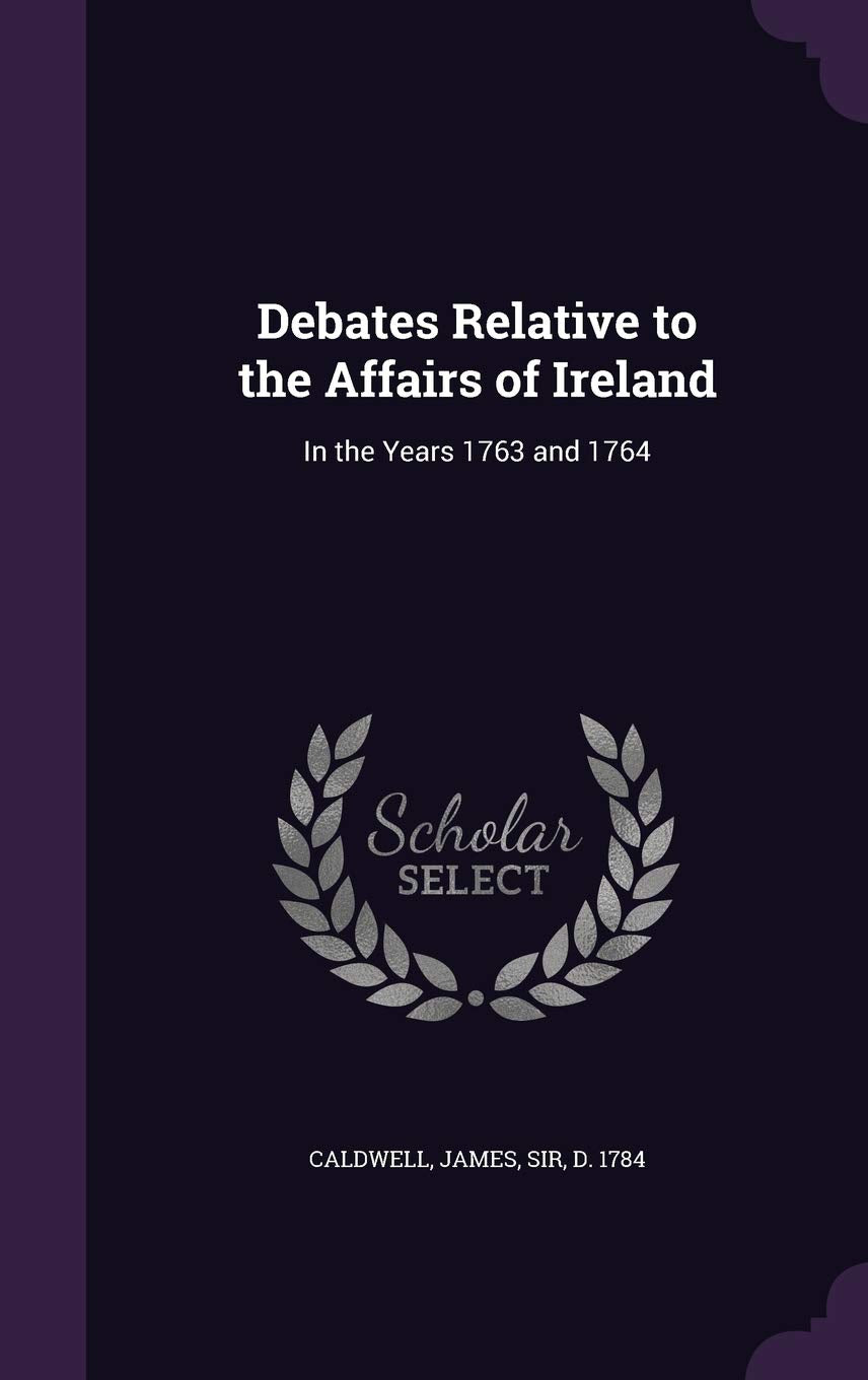 Debates Relative to the Affairs of Ireland: In the Years 1763 and 1764 Politics & History
