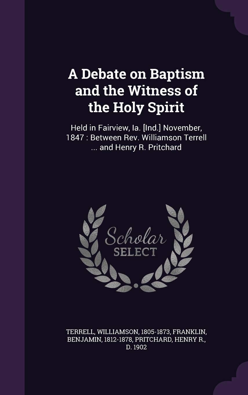 A Debate on Baptism and the Witness of the Holy Spirit: Held in Fairview, Ia. November, 1847: Between Rev. Williamson Terrell ... and Henry R. Pritchard Politics & History