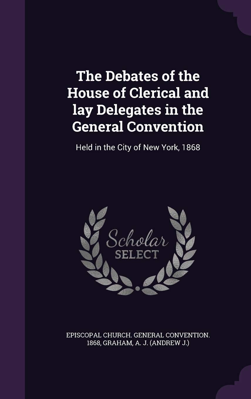 The Debates of the House of Clerical and lay Delegates in the General Convention: Held in the City of New York, 1868 Politics & History