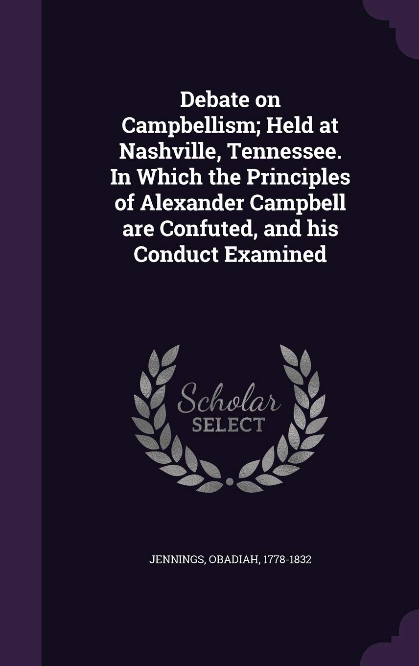 Debate on Campbellism; Held at Nashville, Tennessee. in Which the Principles of Alexander Campbell Are Confuted, and His Conduct Examined Politics & History