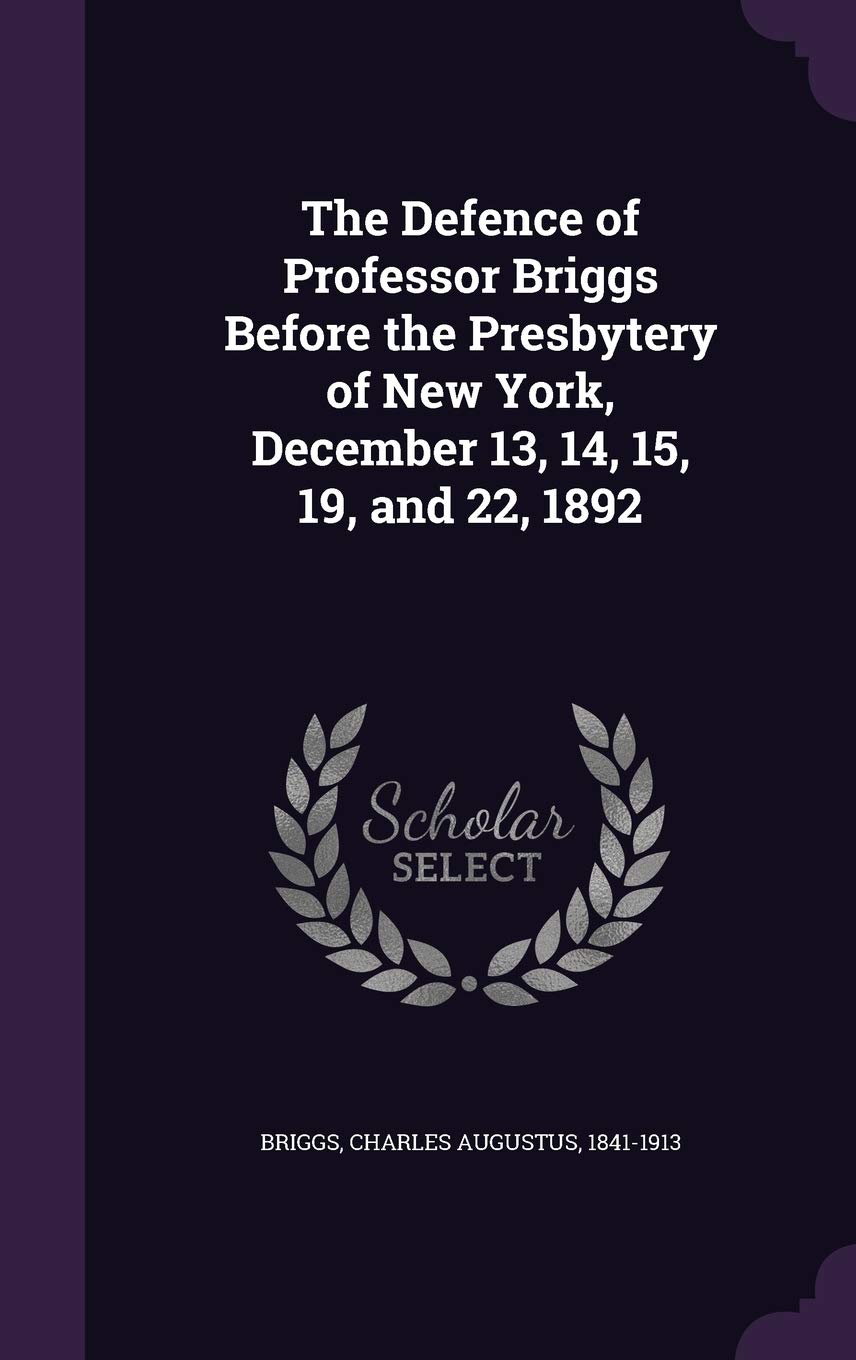 The Defence of Professor Briggs Before the Presbytery of New York, December 13, 14, 15, 19, and 22, 1892 Politics & Society Books