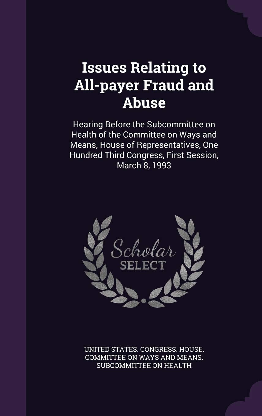 Issues Relating to All-payer Fraud and Abuse: Hearing Before the Subcommittee on Health of the Committee on Ways and Means, House of Representatives, ... Third Congress, First Session, March 8, 1993 Politics & History