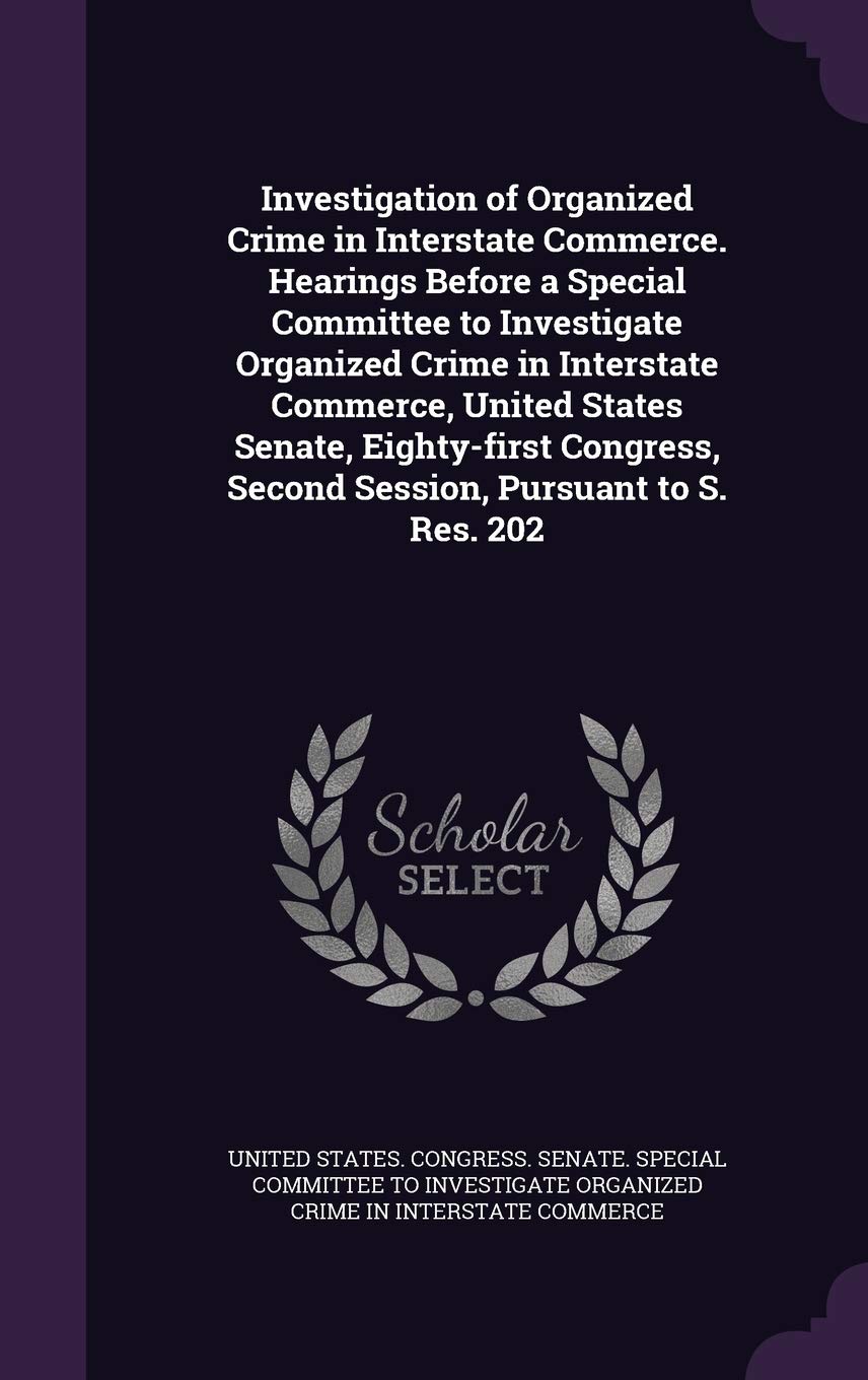 Investigation of Organized Crime in Interstate Commerce. Hearings Before a Special Committee to Investigate Organized Crime in Interstate Commerce, ... Second Session, Pursuant to S. Res. 202 Politics & History