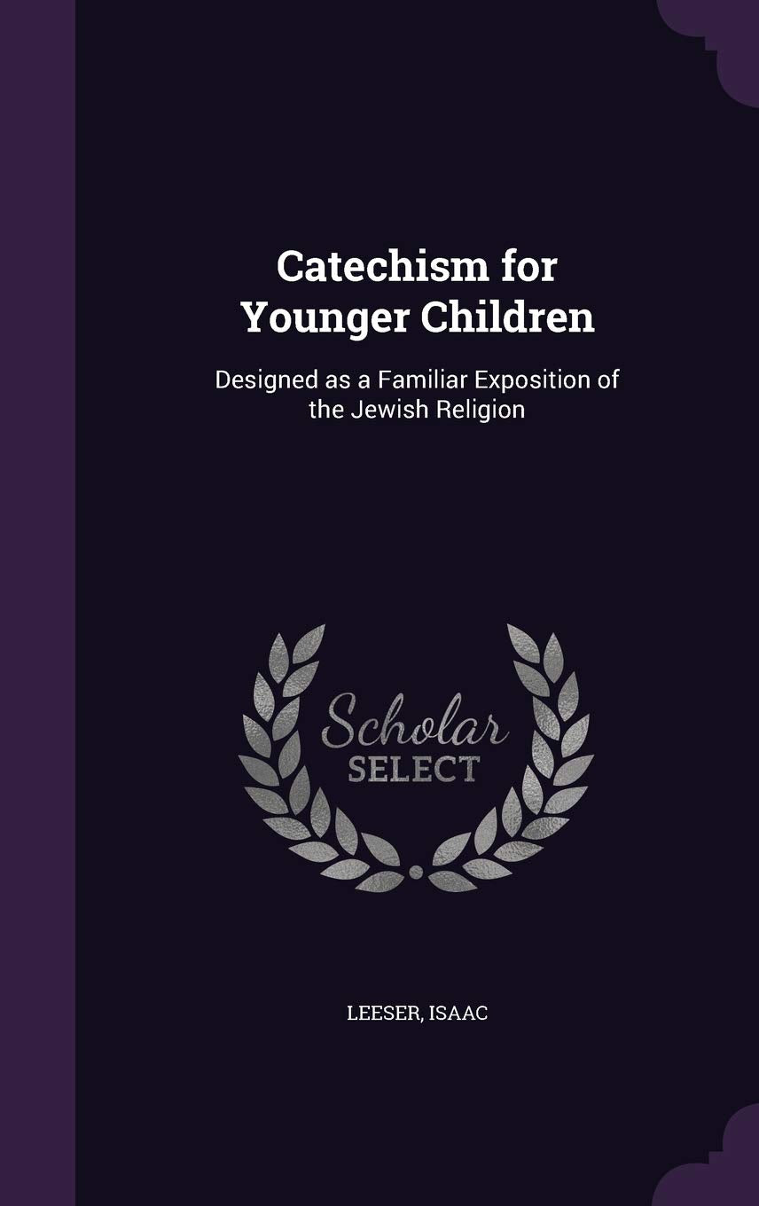 Catechism for Younger Children: Designed as a Familiar Exposition of the Jewish Religion Politics & History