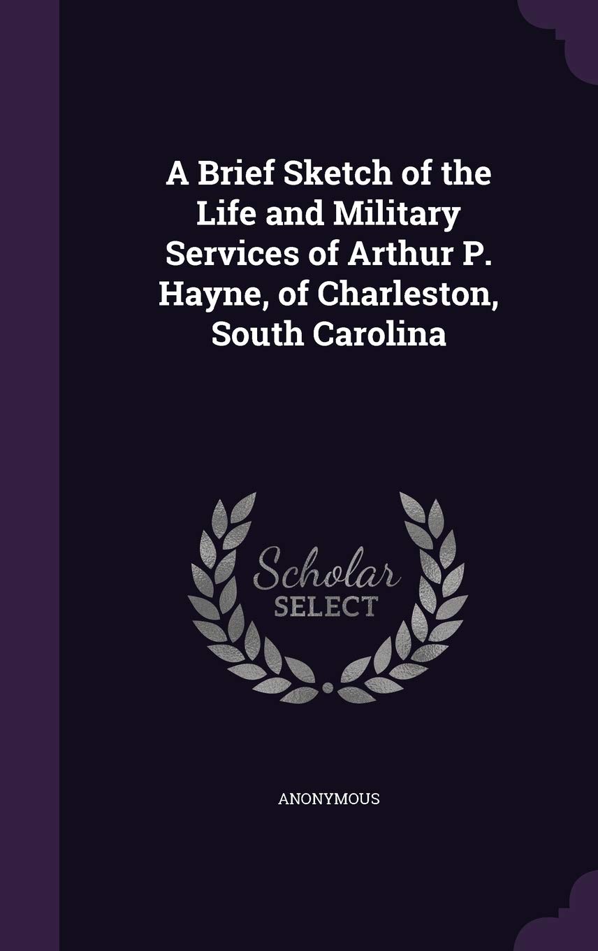 A Brief Sketch of the Life and Military Services of Arthur P. Hayne, of Charleston, South Carolina book