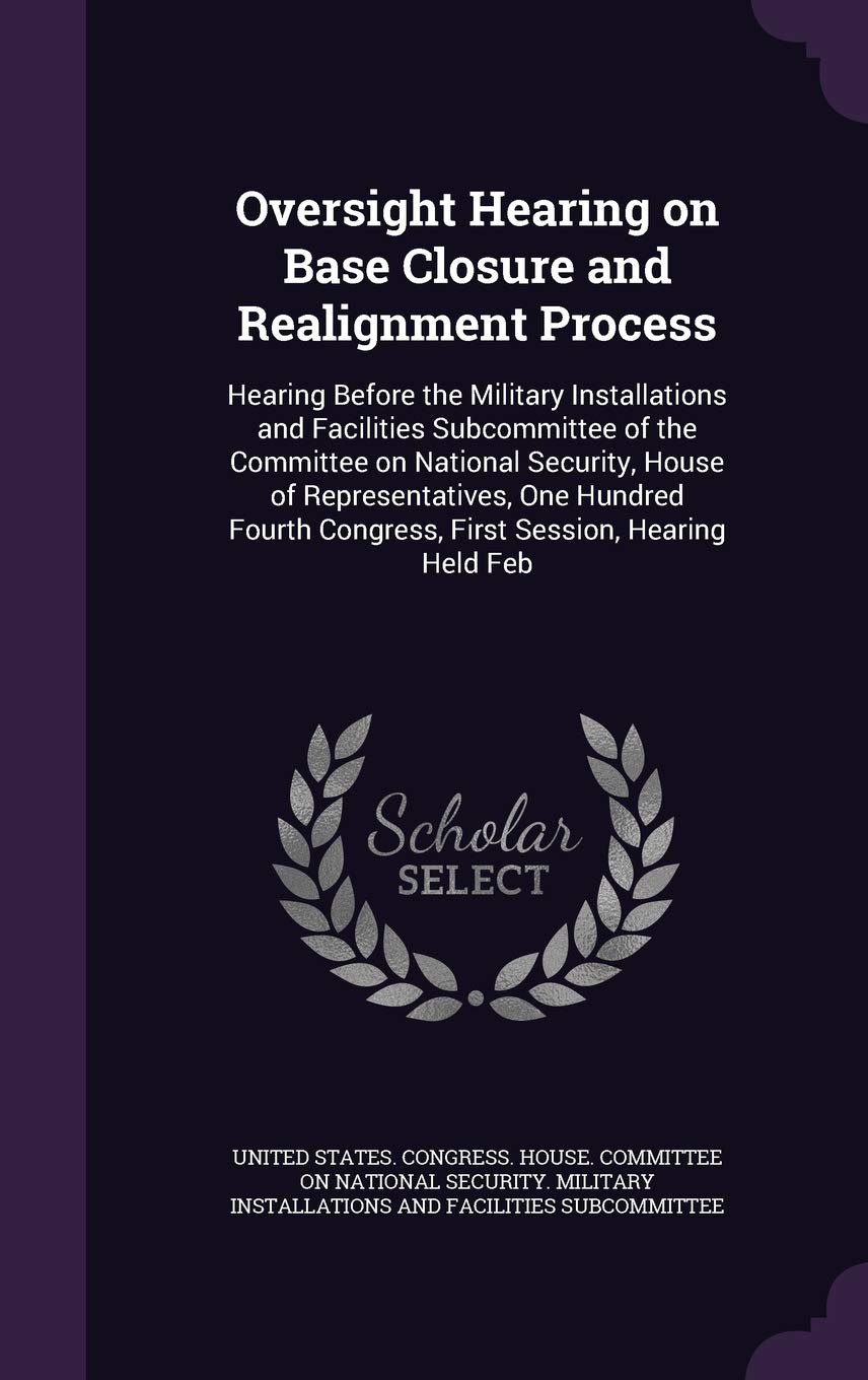 Oversight Hearing on Base Closure and Realignment Process: Hearing Before the Military Installations and Facilities Subcommittee of the Committee on ... Congress, First Session, Hearing Held Feb Politics & History