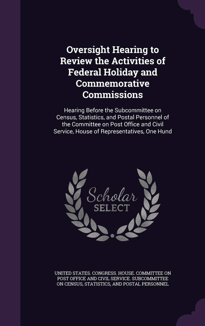 Oversight Hearing to Review the Activities of Federal Holiday and Commemorative Commissions: Hearing Before the Subcommittee on Census, Statistics, ... Service, House of Representatives, One Hund Politics & History